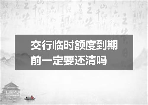 交行临时额度到期前一定要还清吗