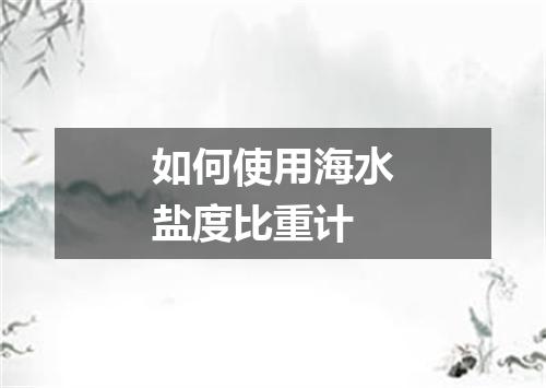 如何使用海水盐度比重计