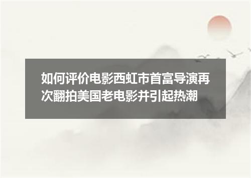 如何评价电影西虹市首富导演再次翻拍美国老电影并引起热潮