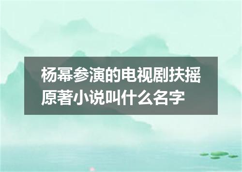 杨幂参演的电视剧扶摇原著小说叫什么名字