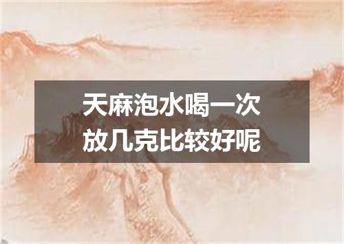 天麻泡水喝一次放几克比较好呢