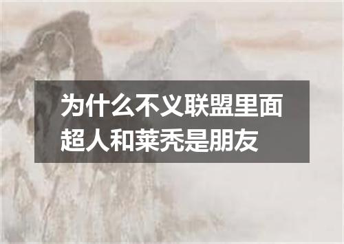 为什么不义联盟里面超人和莱秃是朋友