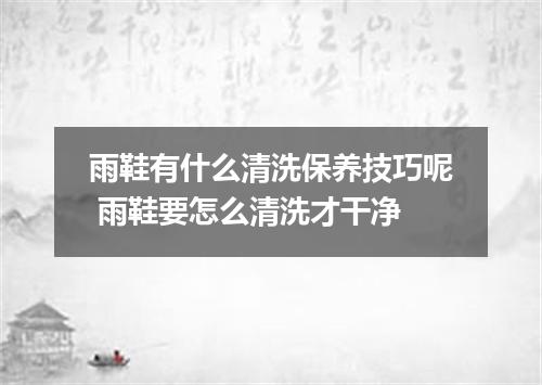 雨鞋有什么清洗保养技巧呢 雨鞋要怎么清洗才干净