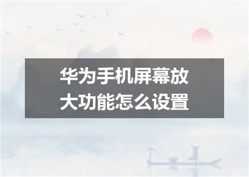 华为手机屏幕放大功能怎么设置