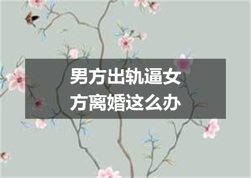 男方出轨逼女方离婚这么办