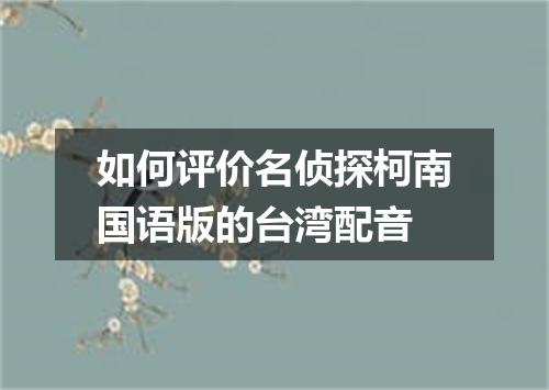 如何评价名侦探柯南国语版的台湾配音