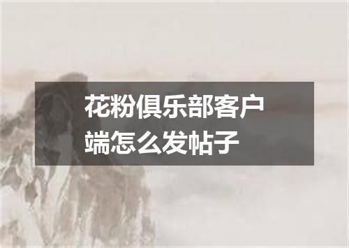 花粉俱乐部客户端怎么发帖子