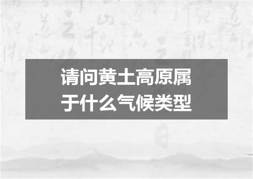 请问黄土高原属于什么气候类型