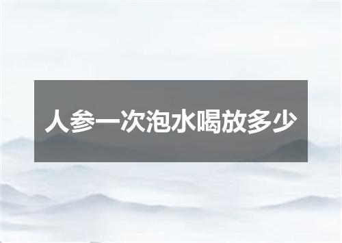 人参一次泡水喝放多少