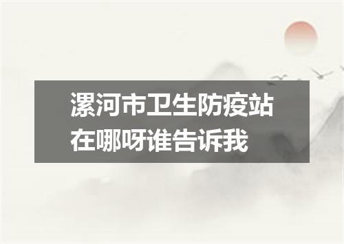 漯河市卫生防疫站在哪呀谁告诉我