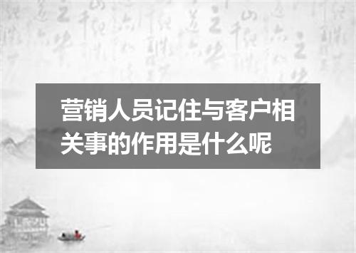 营销人员记住与客户相关事的作用是什么呢