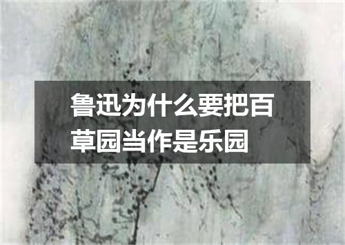 鲁迅为什么要把百草园当作是乐园