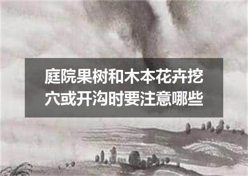 庭院果树和木本花卉挖穴或开沟时要注意哪些