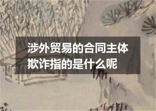 涉外贸易的合同主体欺诈指的是什么呢