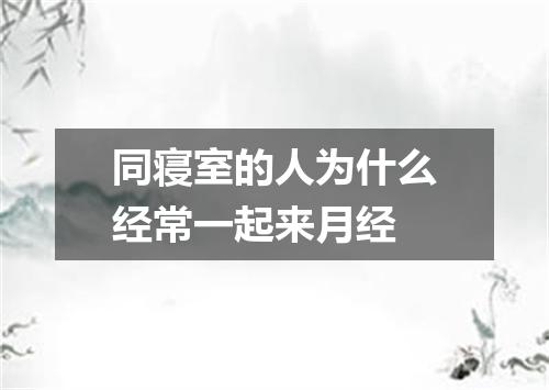 同寝室的人为什么经常一起来月经