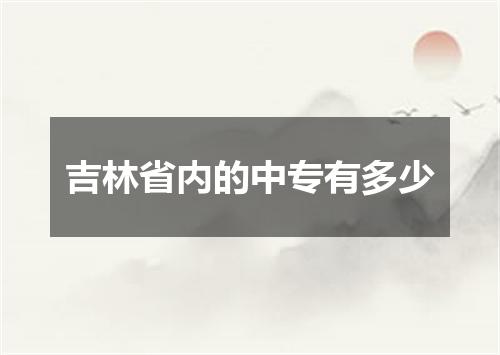 吉林省内的中专有多少