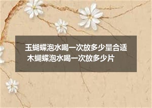 玉蝴蝶泡水喝一次放多少量合适 木蝴蝶泡水喝一次放多少片