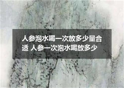 人参泡水喝一次放多少量合适 人参一次泡水喝放多少