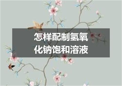 怎样配制氢氧化钠饱和溶液