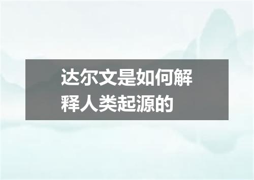 达尔文是如何解释人类起源的