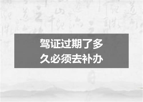 驾证过期了多久必须去补办