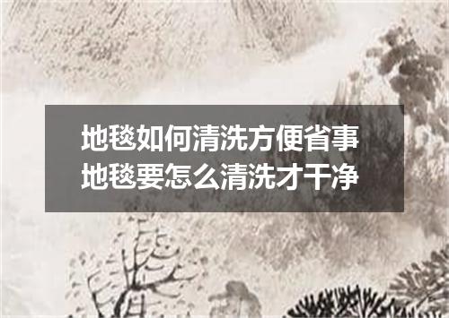 地毯如何清洗方便省事 地毯要怎么清洗才干净