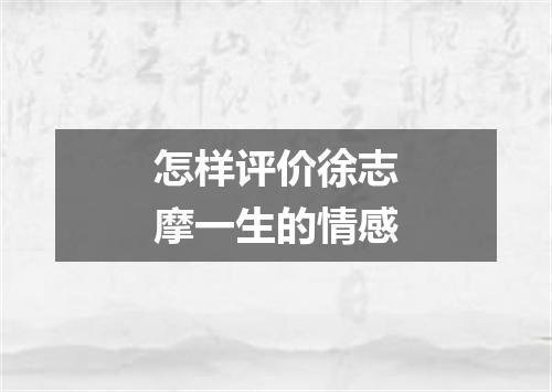 怎样评价徐志摩一生的情感