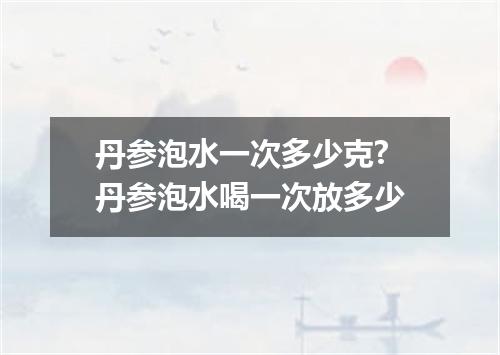 丹参泡水一次多少克? 丹参泡水喝一次放多少