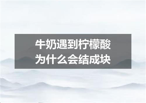 牛奶遇到柠檬酸为什么会结成块