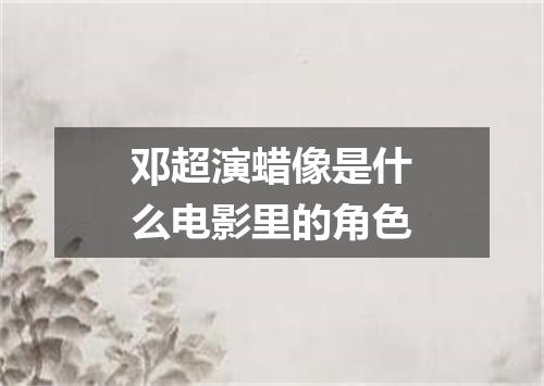 邓超演蜡像是什么电影里的角色