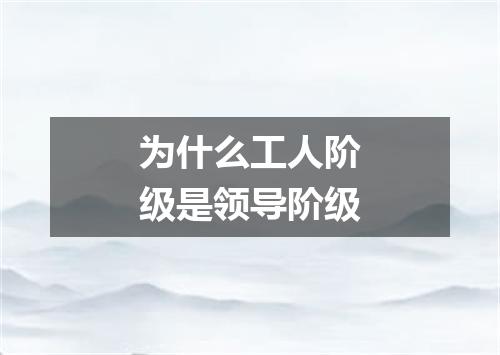 为什么工人阶级是领导阶级