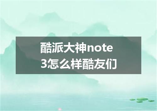 酷派大神note3怎么样酷友们