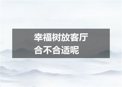 幸福树放客厅合不合适呢