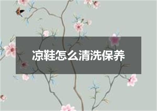 凉鞋怎么清洗保养