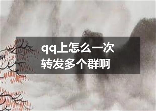 qq上怎么一次转发多个群啊