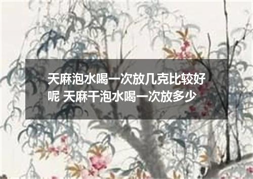 天麻泡水喝一次放几克比较好呢 天麻干泡水喝一次放多少