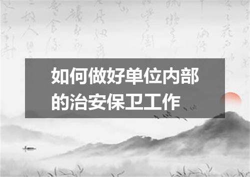 如何做好单位内部的治安保卫工作