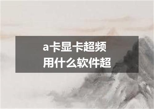 a卡显卡超频用什么软件超