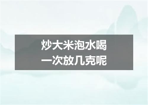 炒大米泡水喝一次放几克呢