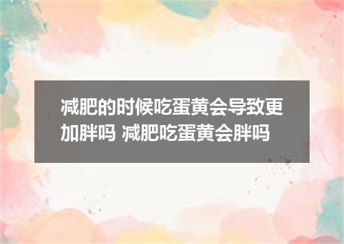 减肥的时候吃蛋黄会导致更加胖吗 减肥吃蛋黄会胖吗