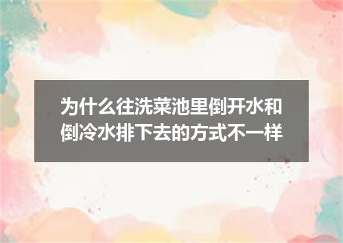 为什么往洗菜池里倒开水和倒冷水排下去的方式不一样