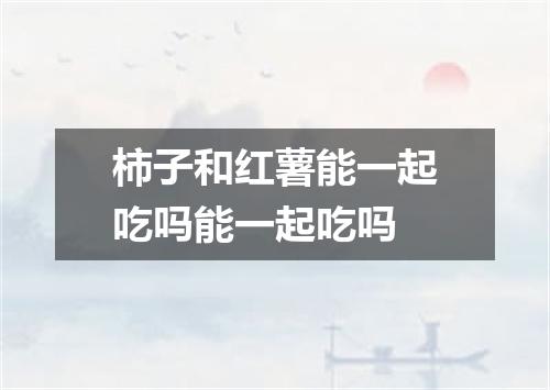 柿子和红薯能一起吃吗能一起吃吗