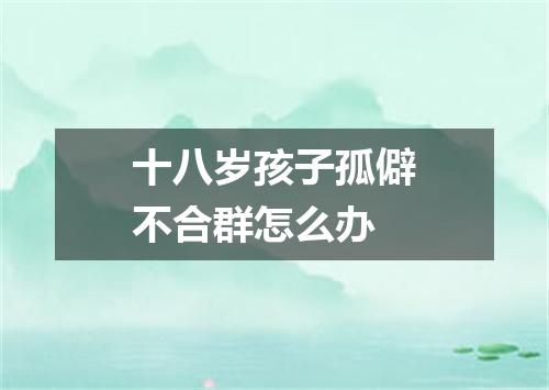 十八岁孩子孤僻不合群怎么办