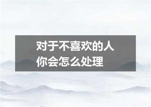 对于不喜欢的人你会怎么处理