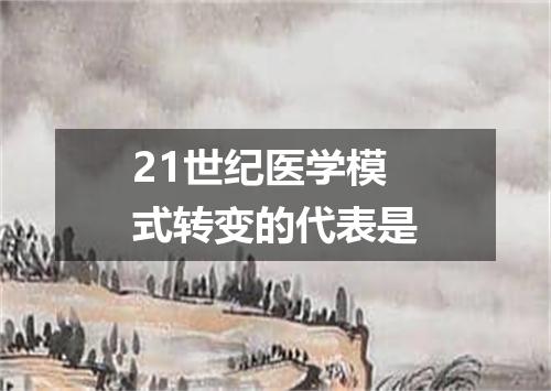 21世纪医学模式转变的代表是