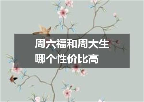周六福和周大生哪个性价比高