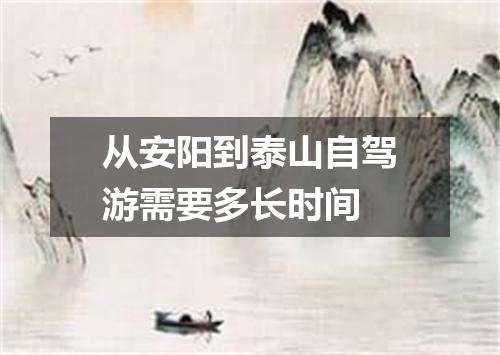 从安阳到泰山自驾游需要多长时间