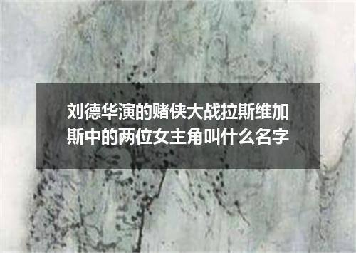 刘德华演的赌侠大战拉斯维加斯中的两位女主角叫什么名字