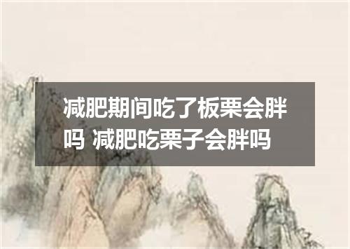 减肥期间吃了板栗会胖吗 减肥吃栗子会胖吗