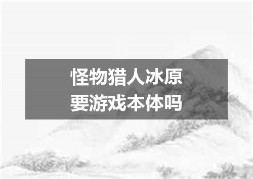 怪物猎人冰原要游戏本体吗